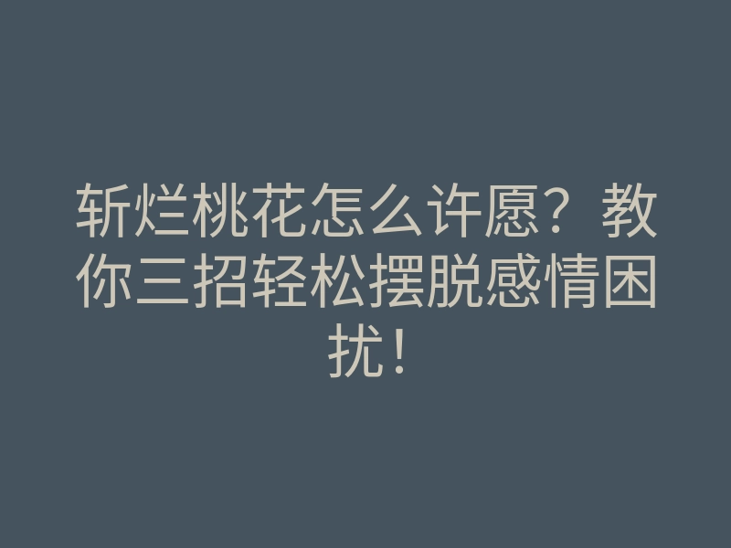 斩烂桃花怎么许愿?教你三招轻松摆脱感情困扰!