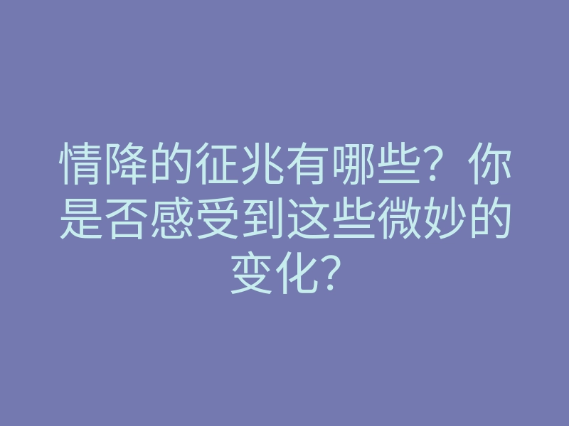 情降的征兆有哪些?你是否感受到这些微妙的变化?