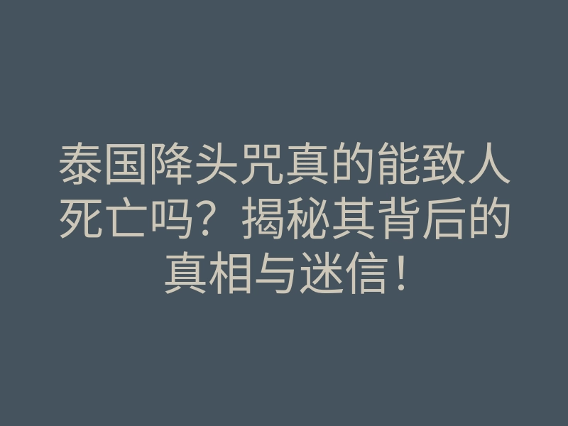 泰国降头咒真的能致人死亡吗?揭秘其背后的真相与迷信!