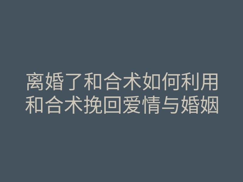 离婚了和合术如何利用和合术挽回爱情与婚姻
