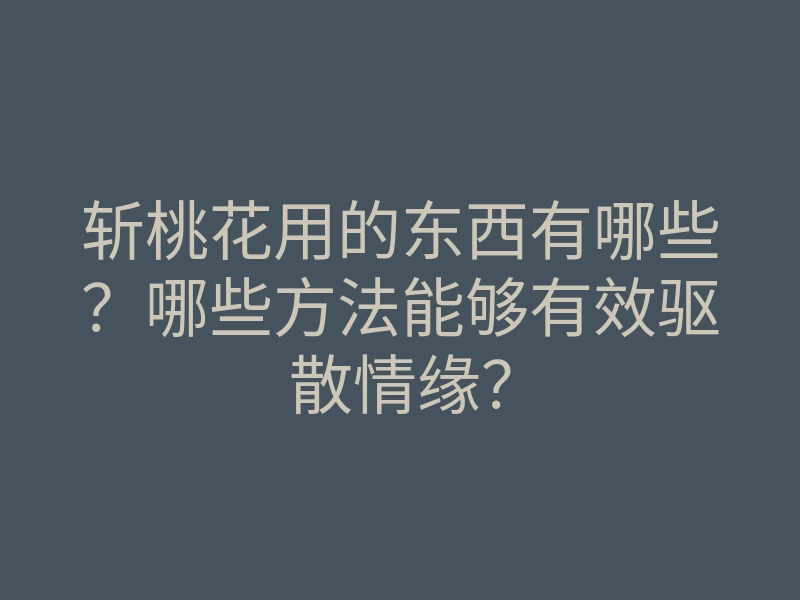 斩桃花用的东西有哪些?哪些方法能够有效驱散情缘?