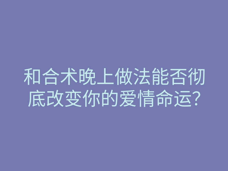 和合术晚上做法能否彻底改变你的爱情命运?