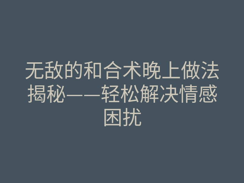 无敌的和合术晚上做法揭秘——轻松解决情感困扰