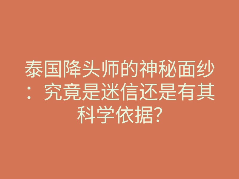 泰国降头师的神秘面纱：究竟是迷信还是有其科学依据？