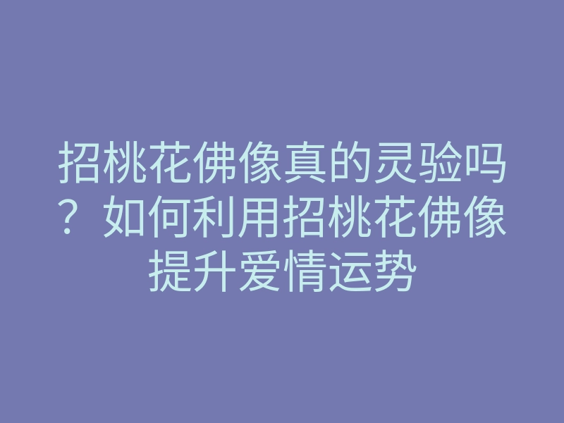 招桃花佛像真的灵验吗?如何利用招桃花佛像提升爱情运势