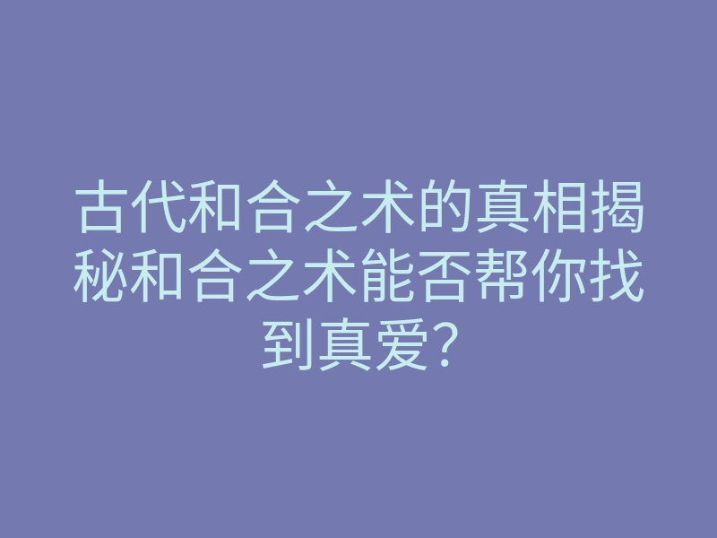 古代和合之术的真相揭秘和合之术能否帮你找到真爱?