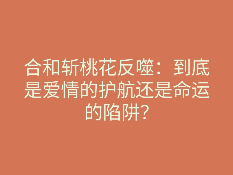合和斩桃花反噬:到底是爱情的护航还是命运的陷阱?