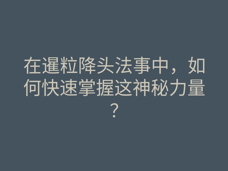 在暹粒降头法事中,如何快速掌握这神秘力量?