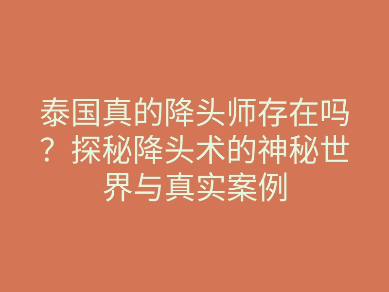泰国真的降头师存在吗?探秘降头术的神秘世界与真实案例