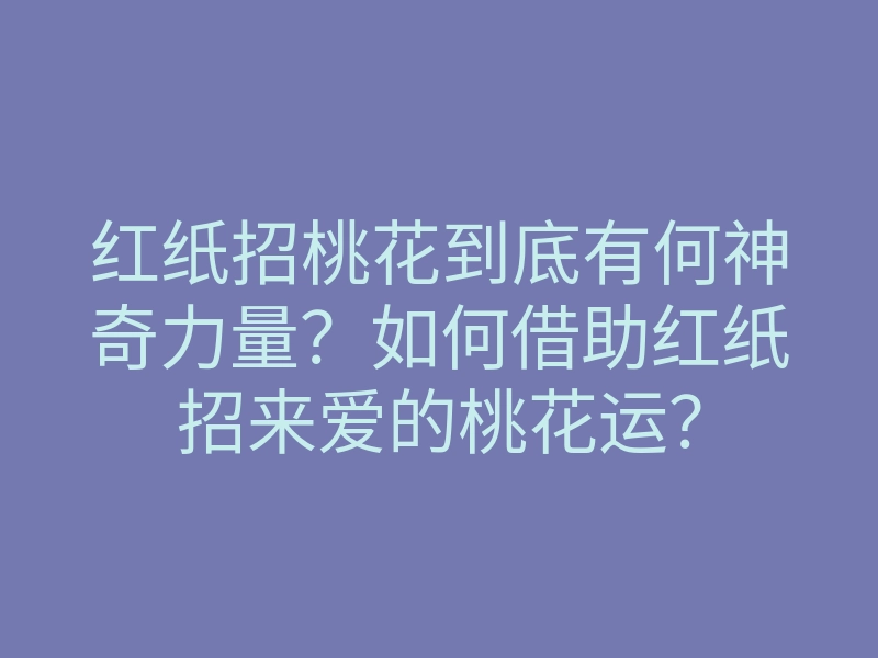 红纸招桃花到底有何神奇力量?如何借助红纸招来爱的桃花运?