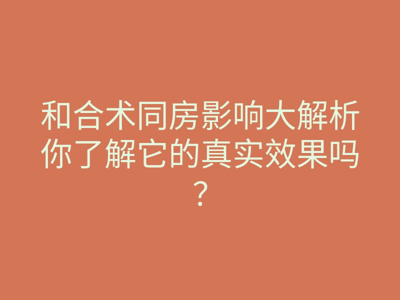 和合术同房影响大解析你了解它的真实效果吗?