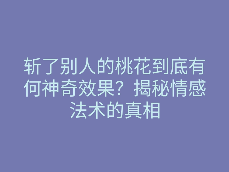 斩了别人的桃花到底有何神奇效果?揭秘情感法术的真相
