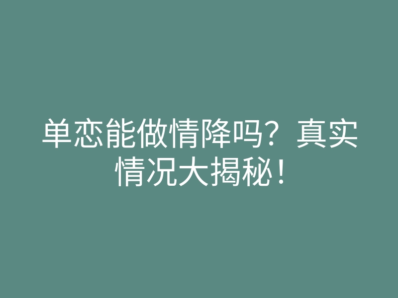 单恋能做情降吗?真实情况大揭秘!