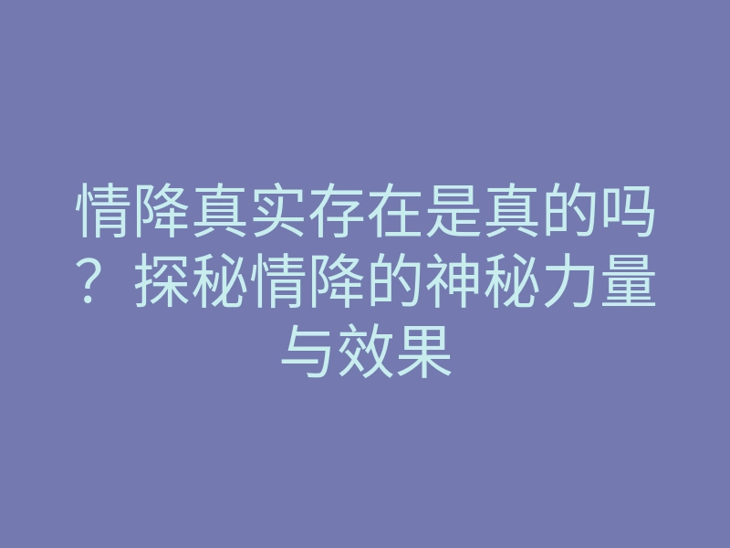情降真实存在是真的吗?探秘情降的神秘力量与效果
