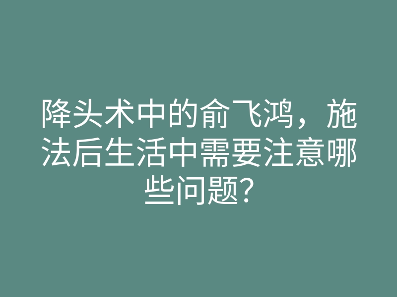 降头术中的俞飞鸿,施法后生活中需要注意哪些问题?