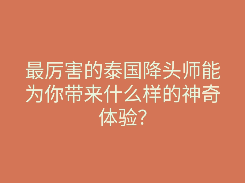 最厉害的泰国降头师能为你带来什么样的神奇体验？