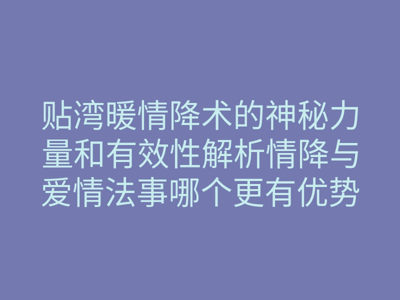 贴湾暖情降术的神秘力量和有效性解析情降与爱情法事哪个更有优势