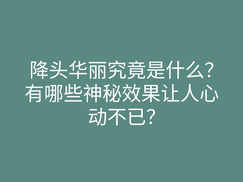降头华丽究竟是什么?有哪些神秘效果让人心动不已?