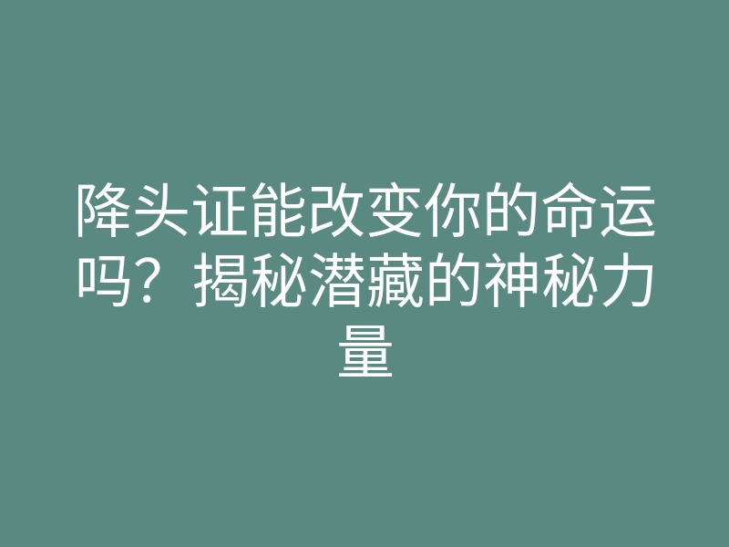 降头证能改变你的命运吗?揭秘潜藏的神秘力量