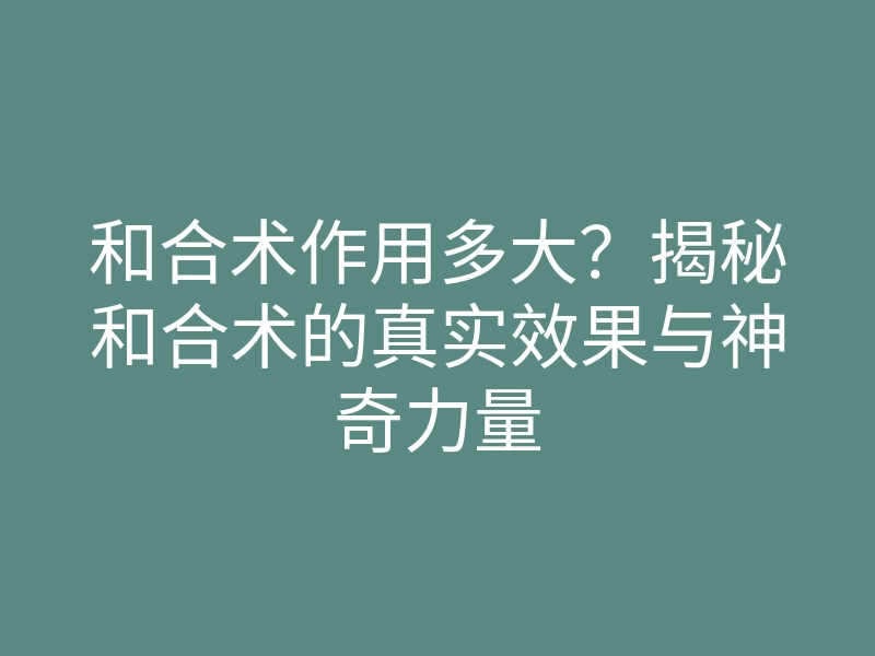和合术作用多大?揭秘和合术的真实效果与神奇力量