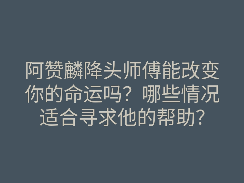 阿赞麟降头师傅能改变你的命运吗?哪些情况适合寻求他的帮助?