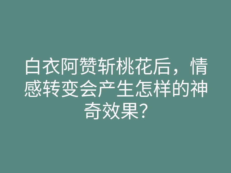 白衣阿赞斩桃花后,情感转变会产生怎样的神奇效果?