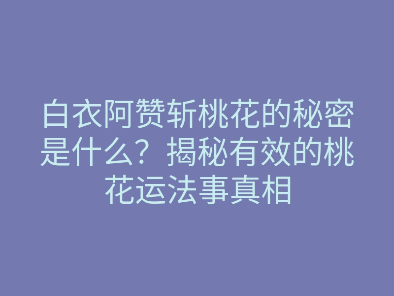 白衣阿赞斩桃花的秘密是什么?揭秘有效的桃花运法事真相