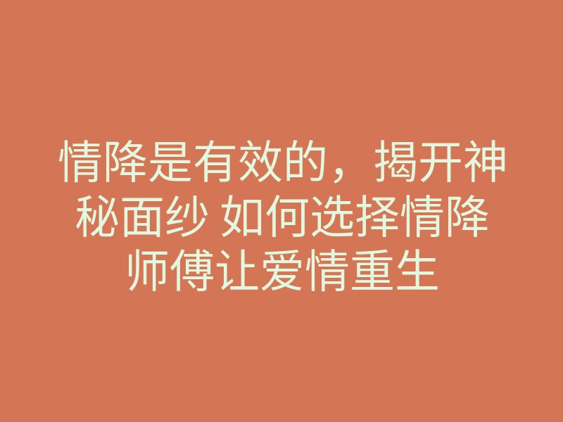 情降是有效的，揭开神秘面纱 如何选择情降师傅让爱情重生