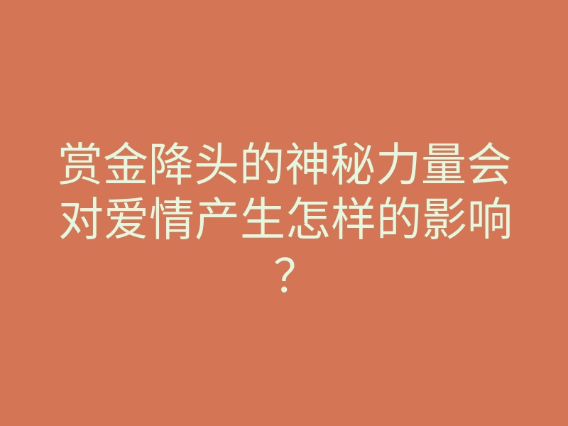 赏金降头的神秘力量会对爱情产生怎样的影响?