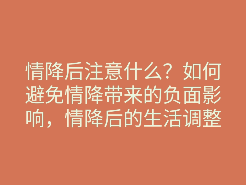 情降后注意什么?如何避免情降带来的负面影响,情降后的生活调整指南