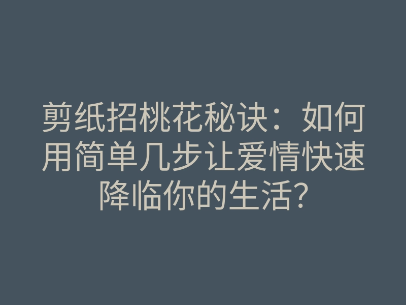 剪纸招桃花秘诀:如何用简单几步让爱情快速降临你的生活?