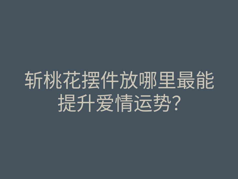 斩桃花摆件放哪里最能提升爱情运势?