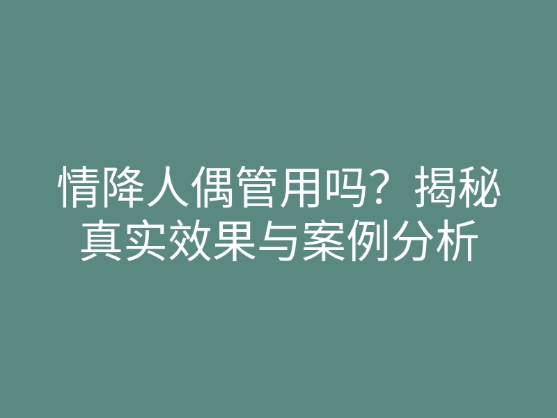 情降人偶管用吗?揭秘真实效果与案例分析