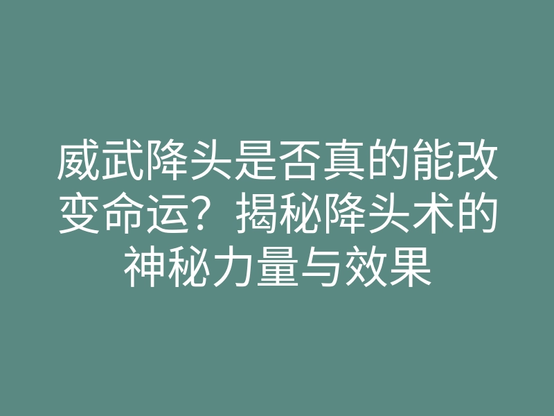 威武降头是否真的能改变命运?揭秘降头术的神秘力量与效果