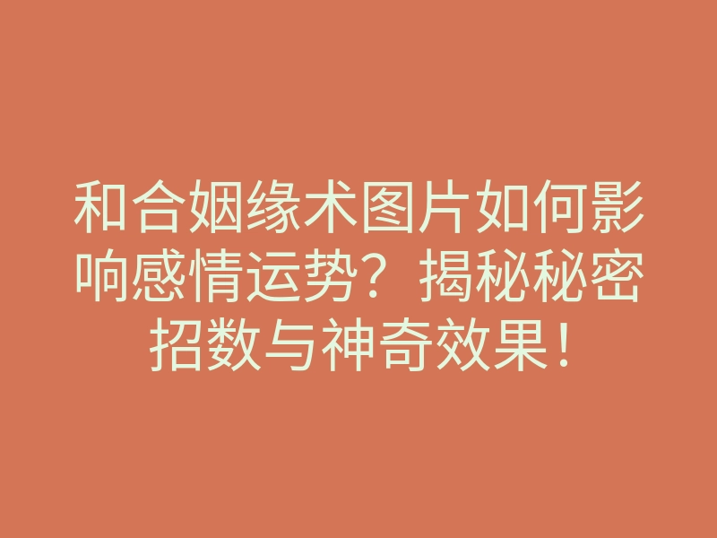 和合姻缘术图片如何影响感情运势?揭秘秘密招数与神奇效果!