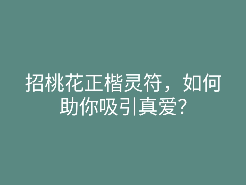 招桃花正楷灵符,如何助你吸引真爱?