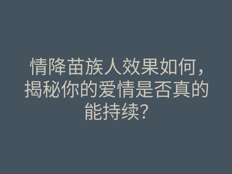 情降苗族人效果如何,揭秘你的爱情是否真的能持续?