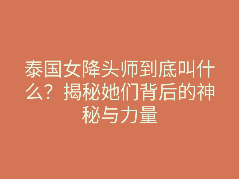 泰国女降头师到底叫什么?揭秘她们背后的神秘与力量