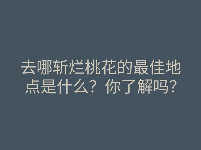 去哪斩烂桃花的最佳地点是什么?你了解吗?