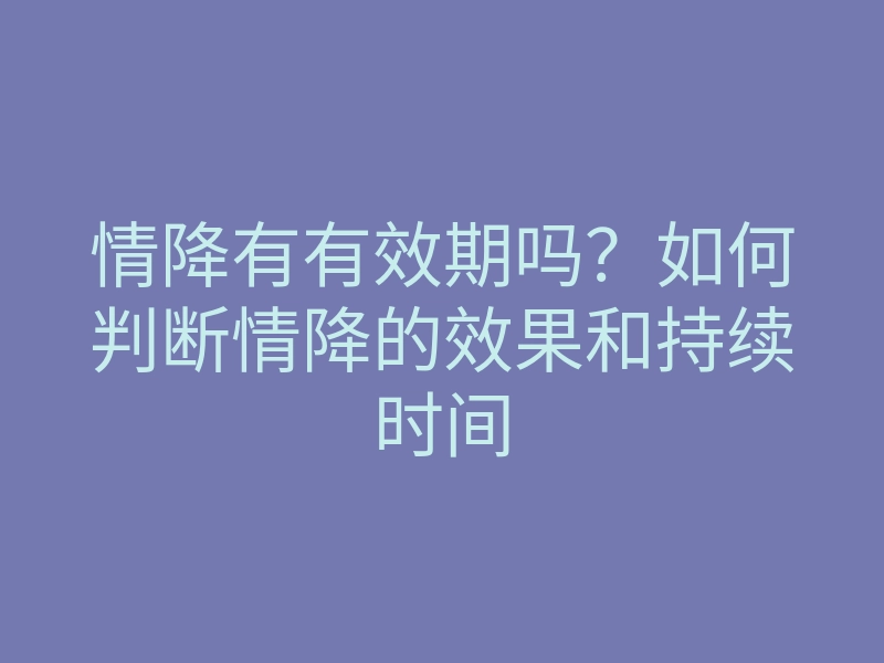 情降有有效期吗?如何判断情降的效果和持续时间