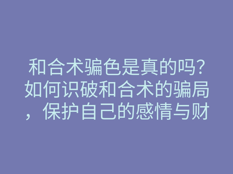 和合术骗色是真的吗?如何识破和合术的骗局,保护自己的感情与财产