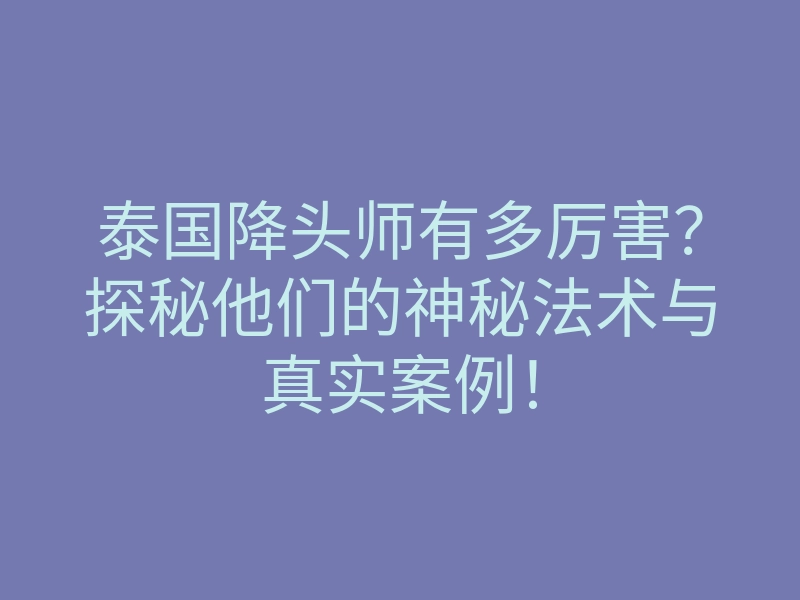 泰国降头师有多厉害?探秘他们的神秘法术与真实案例!