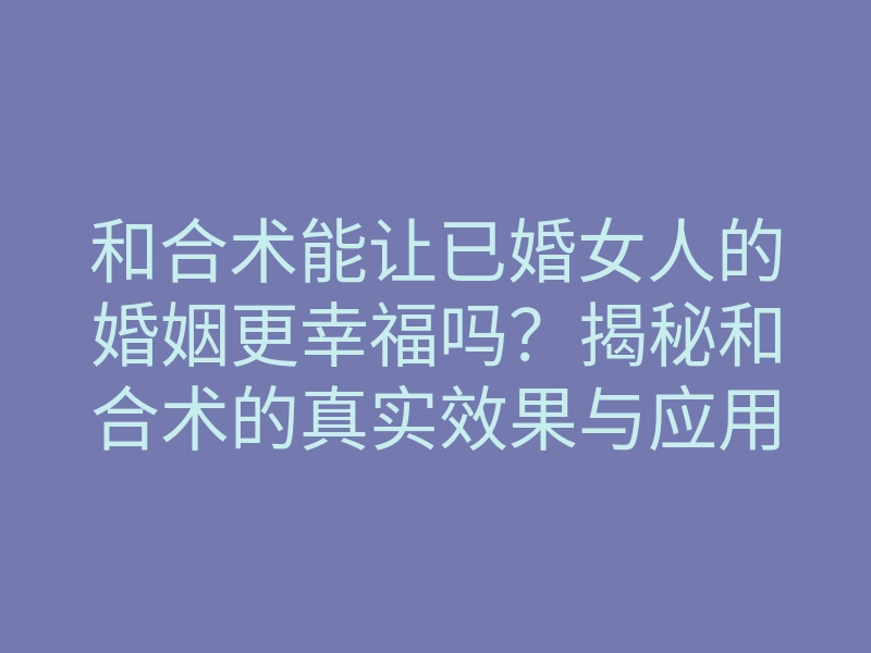 和合术能让已婚女人的婚姻更幸福吗?揭秘和合术的真实效果与应用技巧