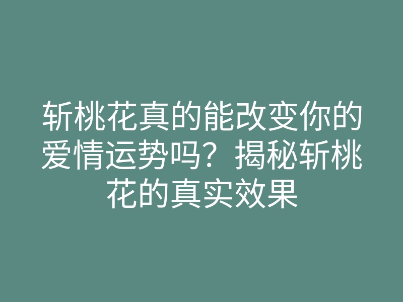斩桃花真的能改变你的爱情运势吗?揭秘斩桃花的真实效果