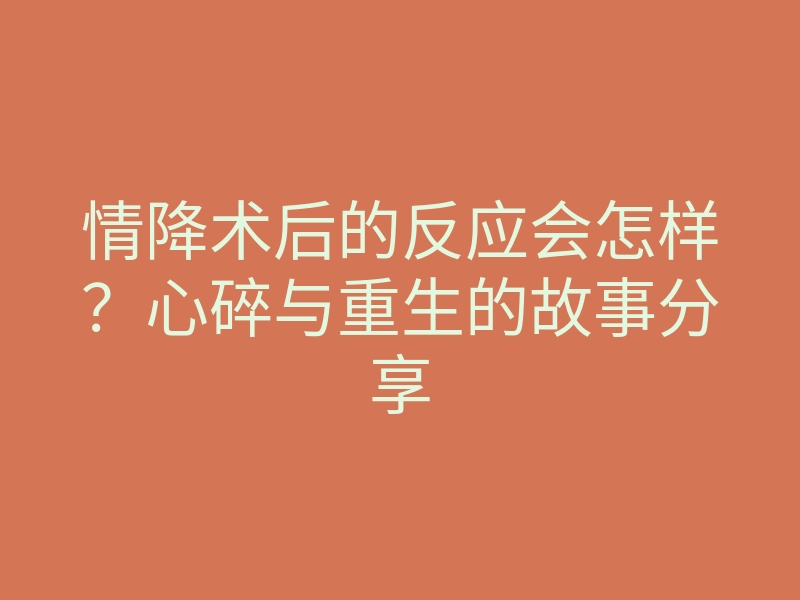 情降术后的反应会怎样？心碎与重生的故事分享