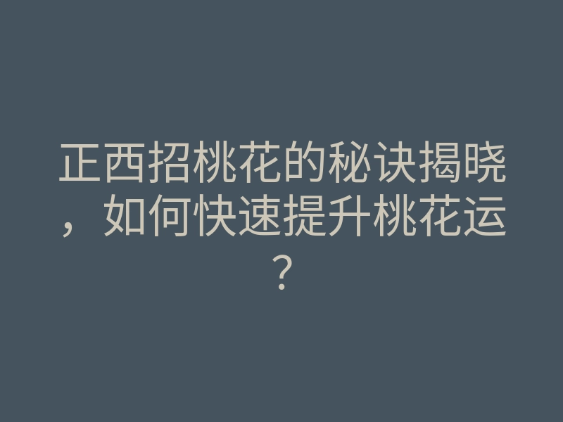 正西招桃花的秘诀揭晓,如何快速提升桃花运?
