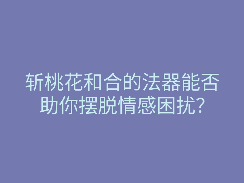 斩桃花和合的法器能否助你摆脱情感困扰?