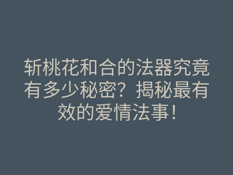 斩桃花和合的法器究竟有多少秘密?揭秘最有效的爱情法事!