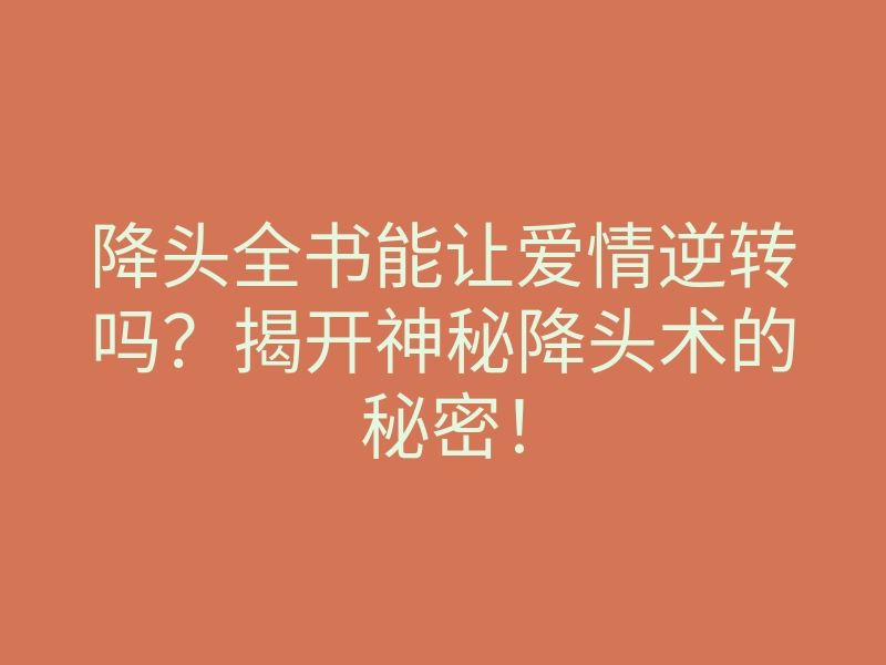 降头全书能让爱情逆转吗?揭开神秘降头术的秘密!