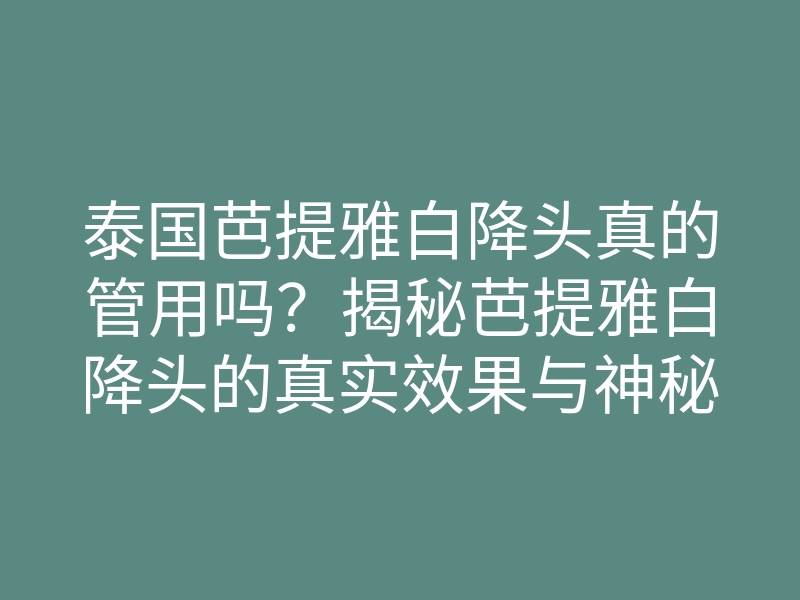 泰国芭提雅白降头真的管用吗?揭秘芭提雅白降头的真实效果与神秘文化